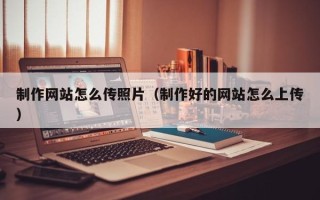 扬中制作网站怎么传照片（制作好的网站怎么上传）