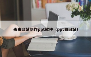 扬中未来网站制作ppt软件（ppt做网站）