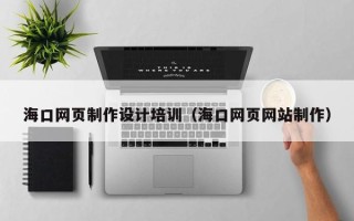 扬中海口网页制作设计培训（海口网页网站制作）