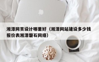 扬中湘潭网页设计哪里好（湘潭网站建设多少钱 报价表湘潭磐石网络）