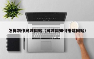 扬中怎样制作局域网站（局域网如何搭建网站）