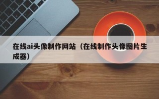 扬中在线ai头像制作网站（在线制作头像图片生成器）