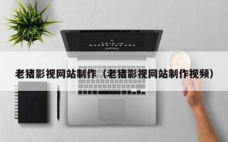 扬中老猪影视网站制作（老猪影视网站制作视频）