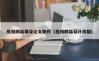 扬中岳阳网站建设论文制作（岳阳网站设计改版）