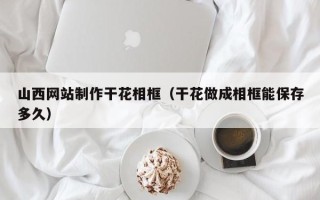 扬中山西网站制作干花相框（干花做成相框能保存多久）